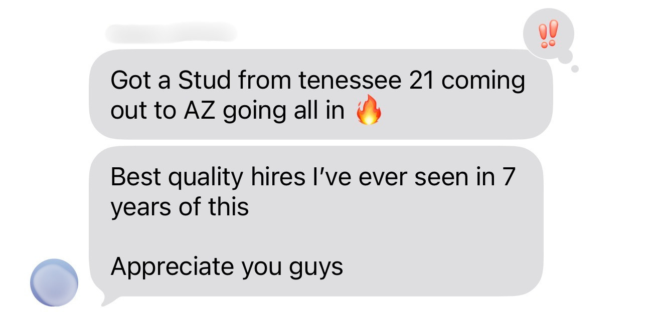 Text message testimonial from a client: Got a Stud from Tennessee 21 coming out to AZ going all in. Best quality hires I've ever seen in 7 years of this. Appreciate you guys.